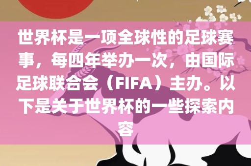 世界杯是一项全球性的足球赛事，每四年举办一次，由国际足球联合会（FIFA）主办。以下是关于世界杯的一些探索内容