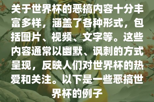 关于世界杯的恶搞内容十分丰富多样，涵盖了各种形式，包括图片、视频、文字等。这些内容通常以幽默、讽刺的方式呈现，反映人们对世界杯的热爱和关注。以下是一些恶搞世界杯的例子