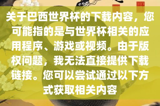 关于巴西世界杯的下载内容，您可能指的是与世界杯相关的应用程序、游戏或视频。由于版权问题，我无法直接提供下载链接。您可以尝试通过以下方式获取相关内容