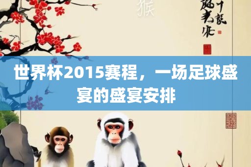 世界杯2015赛程，一场足球盛宴的盛宴安排