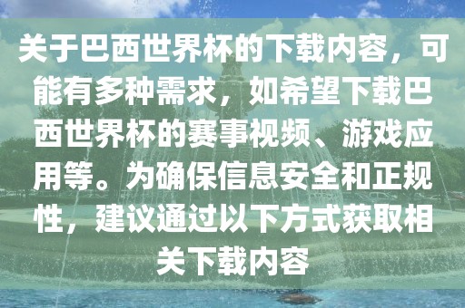 关于巴西世界杯的下载内容，可能有多种需求，如希望下载巴西世界杯的赛事视频、游戏应用等。为确保信息安全和正规性，建议通过以下方式获取相关下载内容