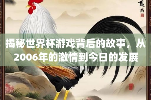 揭秘世界杯游戏背后的故事，从2006年的激情到今日的发展