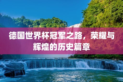 德国世界杯冠军之路，荣耀与辉煌的历史篇章