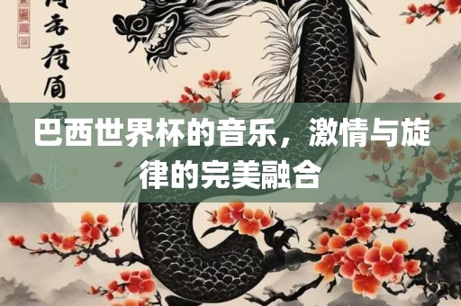 巴西世界杯的音乐，激情与旋律的完美融合