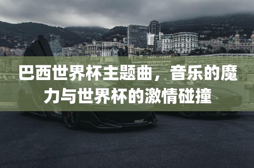 巴西世界杯主题曲，音乐的魔力与世界杯的激情碰撞