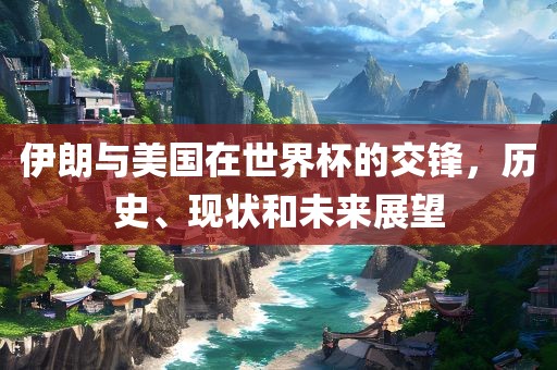 伊朗与美国在世界杯的交锋，历史、现状和未来展望漯河市盈旭机械设备有限公司