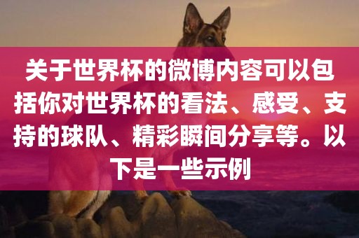 关于世界杯的微博内容可以包括你对世界杯的看法、感受、支持的球队、精彩瞬间分享等。以下是一些示例