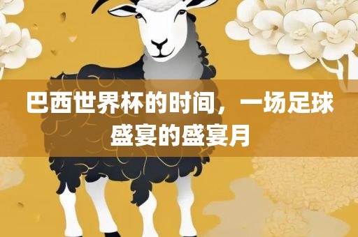 巴西世界杯的时间，一场足球盛宴的盛宴月