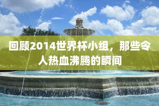回顾2014世界杯小组，那些令人热血沸腾的瞬间
