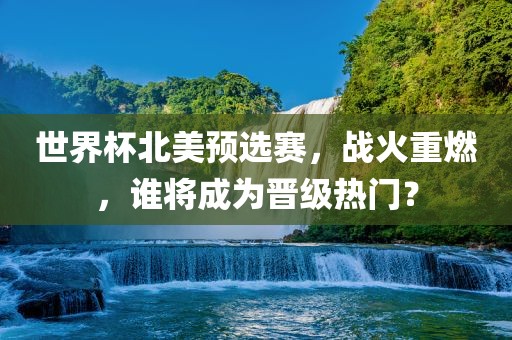 世界杯北美预选赛，战火重燃，谁将成为晋级热门？