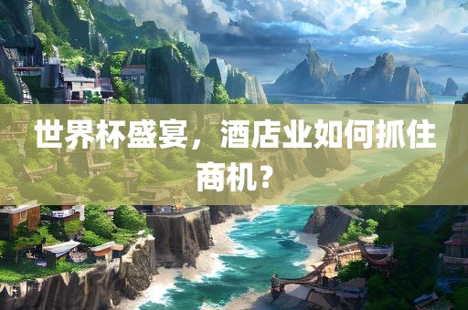 世界杯盛宴，酒店业如何抓住商机？
