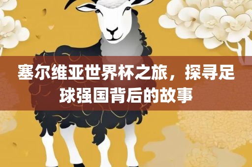 塞尔维亚世界杯之旅，探寻足球强国背后的故事