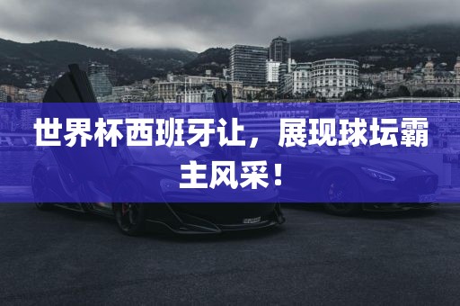 世界杯西班牙让，展现球坛霸主风采！