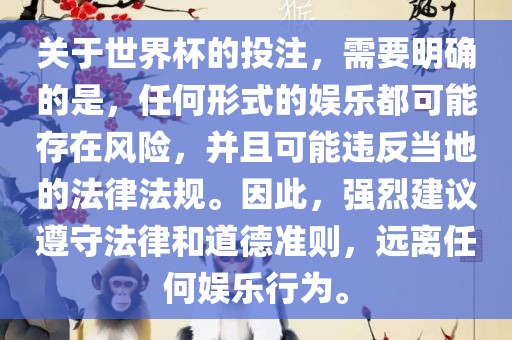 关于世界杯的投注，需要明确的是，任何形式的娱乐都可能存在风险，并且可能违反当地的法律法规。因此，强烈建议遵守法律和道德准则，远离任何娱乐行为。