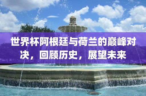 世界杯阿根廷与荷兰的巅峰对决，回顾历史，展望未来