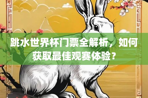 跳水世界杯门票全解析，如何获取最佳观赛体验？