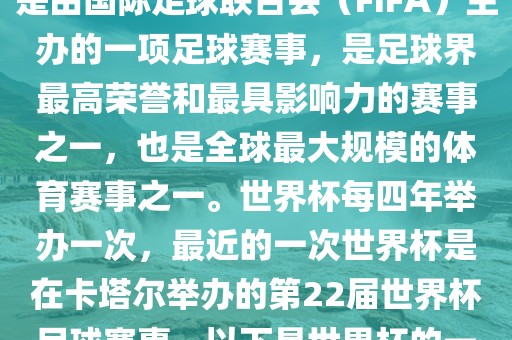 世界杯（FIFA World Cup），是由国际足球联合会（FIFA）主办的一项足球赛事，是足球界最高荣誉和最具影响力的赛事之一，也是全球最大规模的体育赛事之一。世界杯每四年举办一次，最近的一次世界杯是在卡塔尔举办的第22届世界杯足球赛事。以下是世界杯的一些重要事件