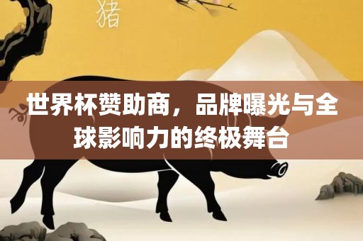 世界杯赞助商，品牌曝光与全球影响力的终极舞台