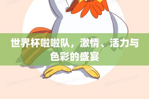 世界杯啦啦队，激情、活力与色彩的盛宴