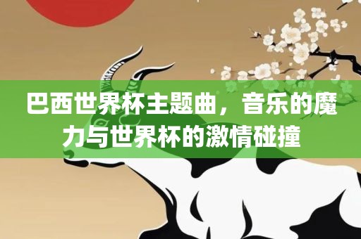 巴西世界杯主题曲，音乐的魔力与世界杯的激情碰撞
