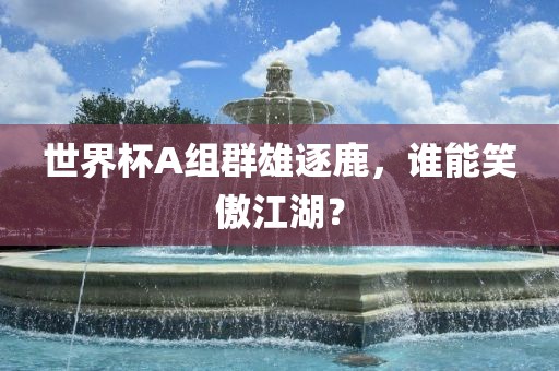 世界杯A组群雄逐鹿，谁能笑傲江湖？漯河市盈旭机械设备有限公司