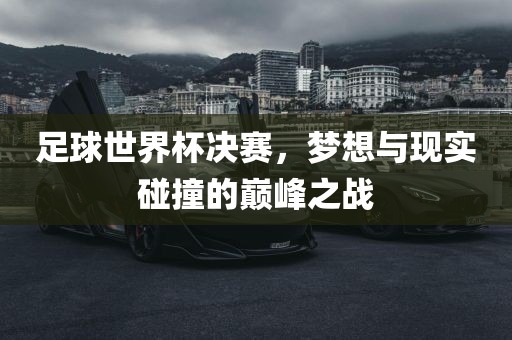 足球世界杯决赛，梦想与现实碰撞的巅峰之战