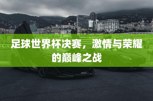 足球世界杯决赛，激情与荣耀的巅峰之战