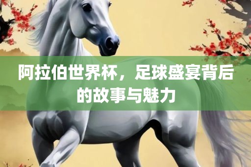 阿拉伯世界杯，足球盛宴背后的故事与魅力