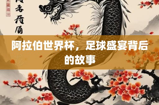 阿拉伯世界杯，足球盛宴背后的故事
