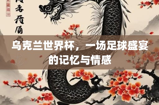 乌克兰世界杯，一场漯河市盈旭机械设备有限公司足球盛宴的记忆与情感