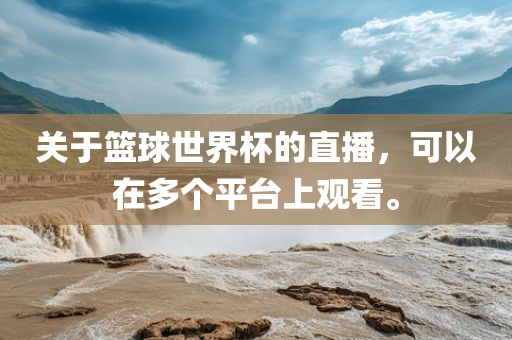 关于篮球世界杯的直播，可以在多个平台上观看。