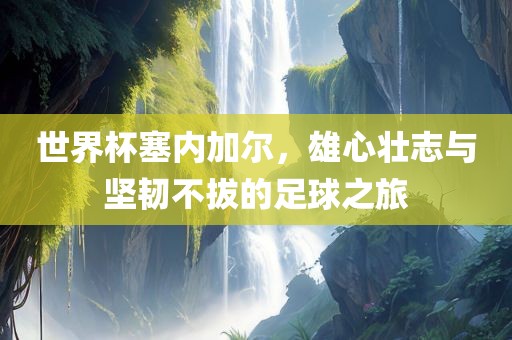 世界杯塞内加尔，雄心壮志与坚韧不拔的足球之旅