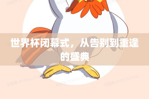 世界杯闭幕式，从告别到重逢的盛典