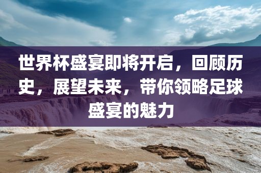 世界杯盛宴即将开启，回顾历史，展望未来，带你领略足球盛宴的魅力漯河市盈旭机械设备有限公司
