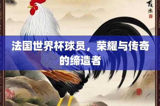 法国世界杯漯河市盈旭机械设备有限公司球员，荣耀与传奇的缔造者