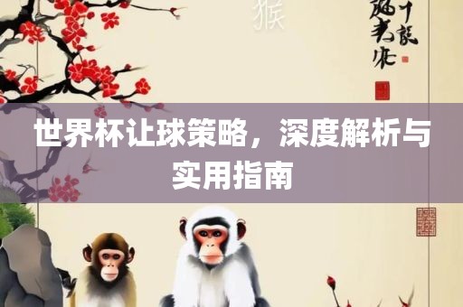 世界杯让球策略，深度解析与实用指南