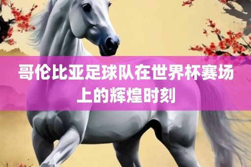 哥伦比亚足球队在世界杯赛场上的辉煌时刻漯河市盈旭机械设备有限公司