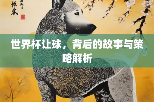世界杯让球，背后的故事与策略解析