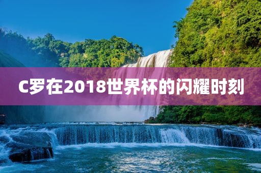 C罗在2018世界杯的闪耀时刻