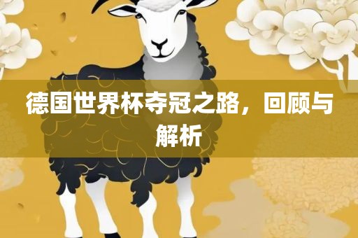 德国世界杯夺冠之路，回顾与解析