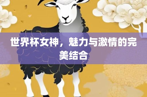 世界杯女神，魅力与激情的完美结合