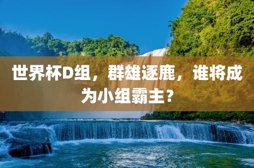 世界杯D组，群雄逐鹿，谁将成为小组霸主？漯河市盈旭机械设备有限公司