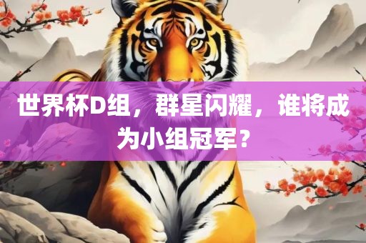 世界杯D组，群星闪耀，谁将成为小组冠军？