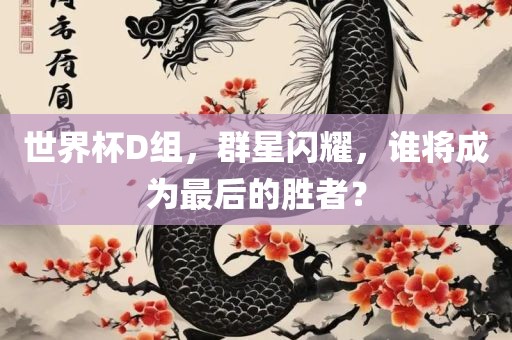 世界杯D组，群星闪耀，谁将成为最后的胜者？