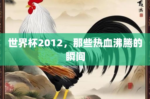 世界杯2012，那些热血沸腾的瞬间