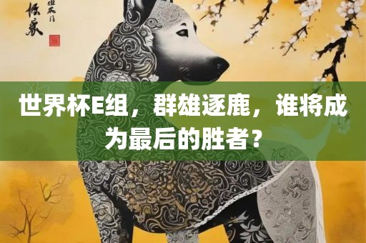 世界杯E组，群雄逐鹿，谁将成为最后的胜者？漯河市盈旭机械设备有限公司