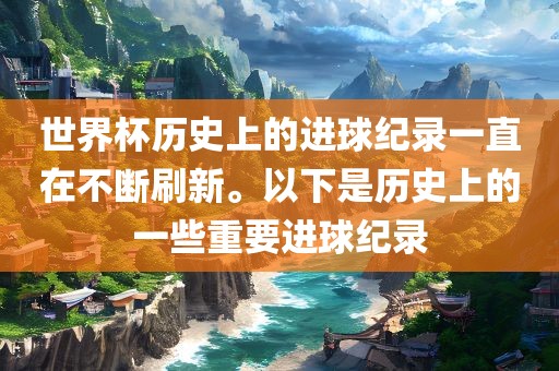 世界杯历史上的进球纪录一直在不断刷新。以下是历史上的一些重要进球纪录