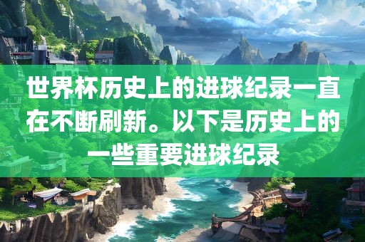 世界杯历史上的进球纪录一直在不断刷新。以下是历史上的一些重要进球纪录