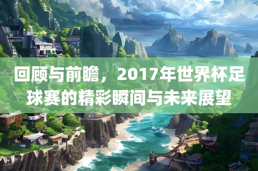 漯河市盈旭机械设备有限公司回顾与前瞻，2017年世界杯足球赛的精彩瞬间与未来展望