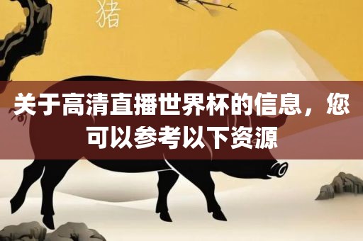 关于高清直播世界杯的信息，您可以参考以下资源